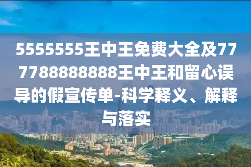 5555555王中王免费大全及777788888888王中王和留心误导的假宣传单-科学释义、解释与落实
