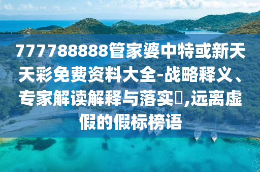 777788888管家婆中特或新天天彩免费资料大全-战略释义、专家解读解释与落实,远离虚假的假标榜语